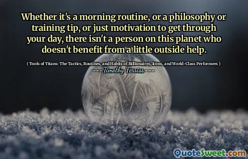 Whether it's a morning routine, or a philosophy or training tip, or just motivation to get through your day, there isn't a person on this planet who doesn't benefit from a little outside help.