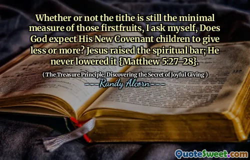Whether or not the tithe is still the minimal measure of those firstfruits, I ask myself, Does God expect His New Covenant children to give less or more? Jesus raised the spiritual bar; He never lowered it {Matthew 5:27–28}.