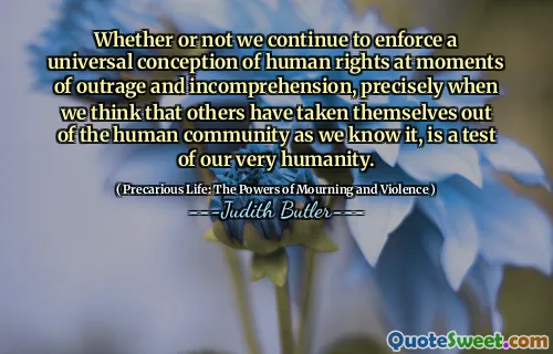 Whether or not we continue to enforce a universal conception of human rights at moments of outrage and incomprehension, precisely when we think that others have taken themselves out of the human community as we know it, is a test of our very humanity.