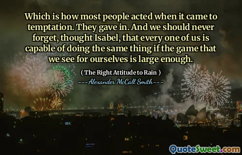 Což je to, jak většina lidí jednala, když došlo k pokušení. Vzdali se. A nikdy bychom neměli zapomenout, mysleli jsme si Isabel, že každý z nás je schopen udělat totéž, pokud je hra, kterou vidíme pro sebe, dostatečně velká.