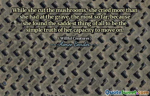 While she cut the mushrooms, she cried more than she had at the grave, the most so far, because she found the saddest thing of all to be the simple truth of her capacity to move on.