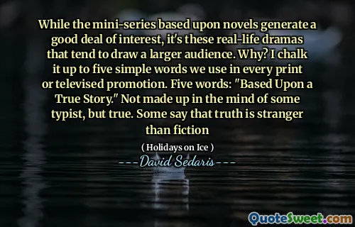 While the mini-series based upon novels generate a good deal of interest, it's these real-life dramas that tend to draw a larger audience. Why? I chalk it up to five simple words we use in every print or televised promotion. Five words: "Based Upon a True Story." Not made up in the mind of some typist, but true. Some say that truth is stranger than fiction