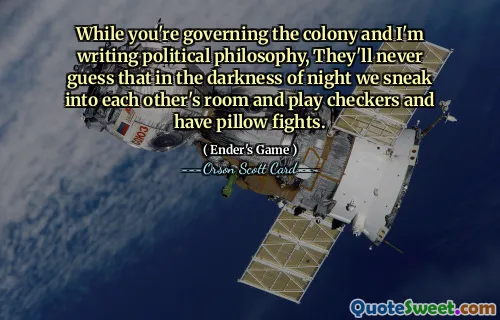 Mens du styrer kolonien og jeg skriver politisk filosofi, vil de aldri gjette at vi i nattemørket sniker oss inn på hverandres rom og spiller dam og har putekamp.