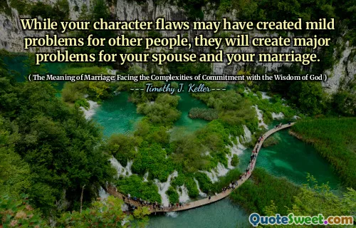 While your character flaws may have created mild problems for other people, they will create major problems for your spouse and your marriage.