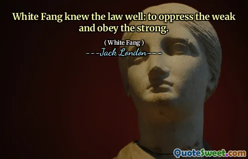 White Fang knew the law well: to oppress the weak and obey the strong.