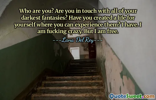 Who are you? Are you in touch with all of your darkest fantasies? Have you created a life for yourself where you can experience them? I have. I am fucking crazy. But I am free.