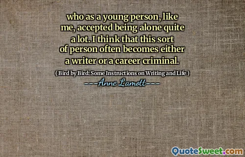 who as a young person, like me, accepted being alone quite a lot. I think that this sort of person often becomes either a writer or a career criminal.
