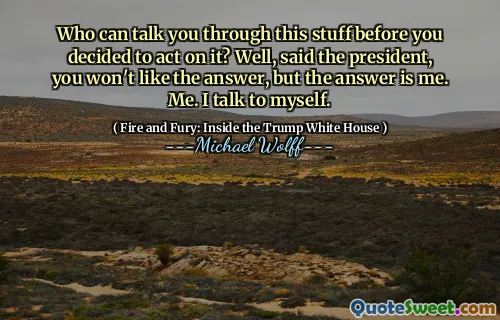 Who can talk you through this stuff before you decided to act on it? Well, said the president, you won't like the answer, but the answer is me. Me. I talk to myself.