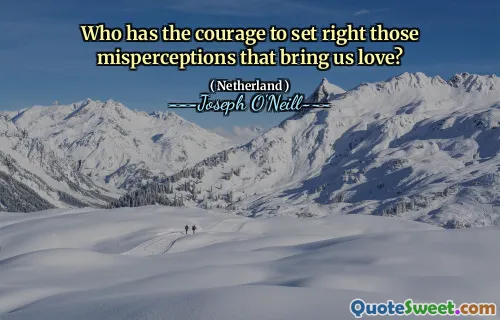 Who has the courage to set right those misperceptions that bring us love?
