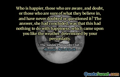 谁会更快乐，知道和怀疑的人，或者那些确定自己相信的人，从不怀疑或质疑的人？她得出结论，答案是，这与幸福无关，幸福无关，就像您的人格所确定的那样，就像您的天气一样。