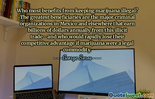 Who most benefits from keeping marijuana illegal? The greatest beneficiaries are the major criminal organizations in Mexico and elsewhere that earn billions of dollars annually from this illicit trade - and who would rapidly lose their competitive advantage if marijuana were a legal commodity.