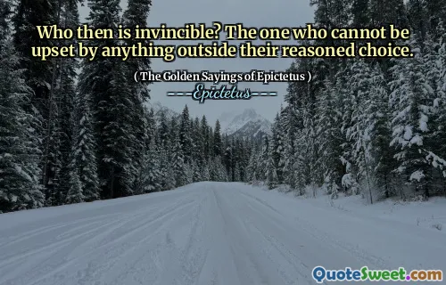 Who then is invincible? The one who cannot be upset by anything outside their reasoned choice.