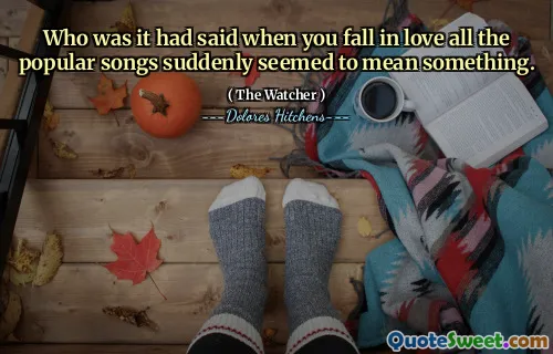 Who was it had said when you fall in love all the popular songs suddenly seemed to mean something.