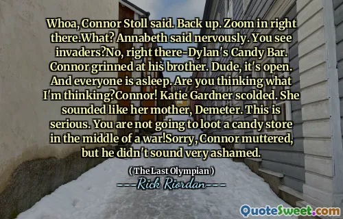 Whoa, Connor Stoll said. Back up. Zoom in right there.What? Annabeth said nervously. You see invaders?No, right there-Dylan's Candy Bar. Connor grinned at his brother. Dude, it's open. And everyone is asleep. Are you thinking what I'm thinking?Connor! Katie Gardner scolded. She sounded like her mother, Demeter. This is serious. You are not going to loot a candy store in the middle of a war!Sorry, Connor muttered, but he didn't sound very ashamed.