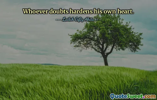 Whoever doubts hardens his own heart.