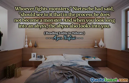 Den som kämpar mot monster, "Nietzsche hade sagt," borde se till att han under processen inte blir ett monster. Och när du tittar länge in i en avgrund, ser avgrunden också in dig.
