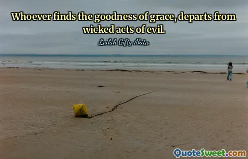 Whoever finds the goodness of grace, departs from wicked acts of evil.