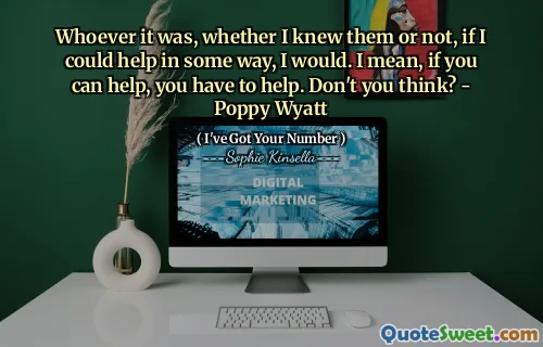 Whoever it was, whether I knew them or not, if I could help in some way, I would. I mean, if you can help, you have to help. Don't you think? - Poppy Wyatt