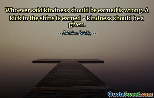 Whoever said kindness should be earned is wrong. A kick in the shins is earned - kindness should be a given.