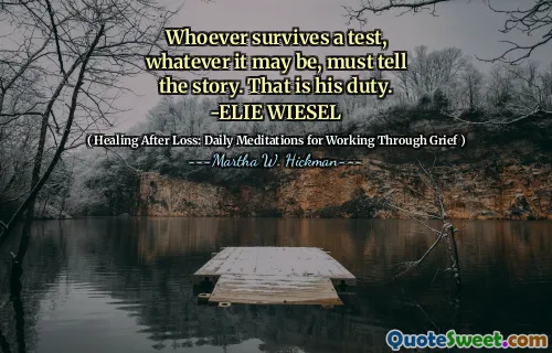 Whoever survives a test, whatever it may be, must tell the story. That is his duty. -ELIE WIESEL