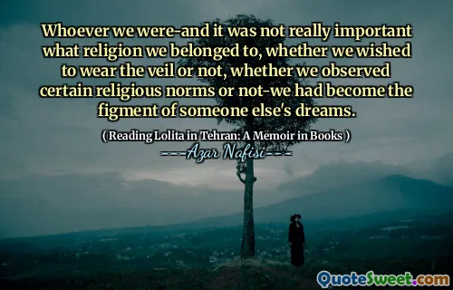 Whoever we were-and it was not really important what religion we belonged to, whether we wished to wear the veil or not, whether we observed certain religious norms or not-we had become the figment of someone else's dreams.