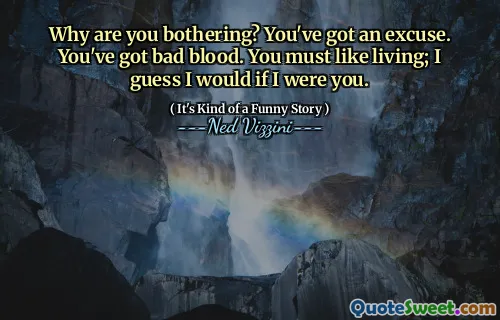 Why are you bothering? You've got an excuse. You've got bad blood. You must like living; I guess I would if I were you.