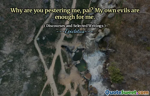 Why are you pestering me, pal? My own evils are enough for me.