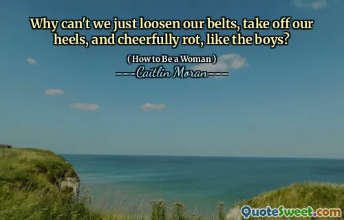 Why can't we just loosen our belts, take off our heels, and cheerfully rot, like the boys?