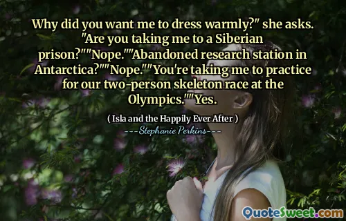 Why did you want me to dress warmly?" she asks. "Are you taking me to a Siberian prison?""Nope.""Abandoned research station in Antarctica?""Nope.""You're taking me to practice for our two-person skeleton race at the Olympics.""Yes.