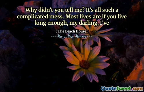 Why didn't you tell me? It's all such a complicated mess. Most lives are if you live long enough, my darling. I've