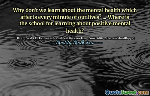 Why don't we learn about the mental health which affects every minute of our lives? ... Where is the school for learning about positive mental health?