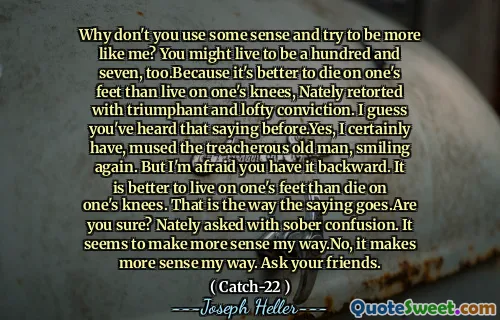 您为什么不利用某种感觉并尝试更像我？您的生活也可能是一百七个。因为在脚上死了，比膝盖活着更好，而膝盖却以胜利和崇高的信念反驳。我想你以前听说过。但是我恐怕你会向后。生活在一个人的脚上比死在膝盖上更好。俗话说的方式。你确定吗？尼尔（Nately）清醒地问。似乎我的方式更有意义。不，这更有意义。问你的朋友。