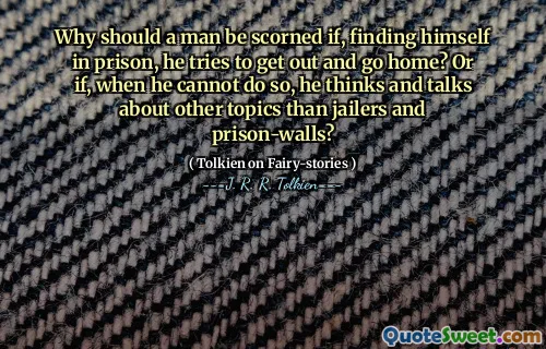 Why should a man be scorned if, finding himself in prison, he tries to get out and go home? Or if, when he cannot do so, he thinks and talks about other topics than jailers and prison-walls?