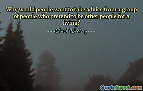 Why would people want to take advice from a group of people who pretend to be other people for a living?