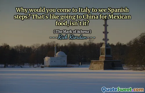 Why would you come to Italy to see Spanish steps? That's like going to China for Mexican food, isn't it?