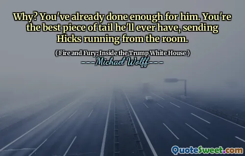 Why? You've already done enough for him. You're the best piece of tail he'll ever have, sending Hicks running from the room.