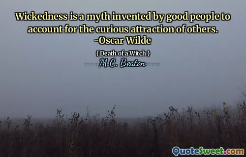 Wickedness is a myth invented by good people to account for the curious attraction of others. -Oscar Wilde