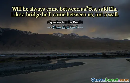 Will he always come between us?Yes, said Ela. Like a bridge he'll come between us, not a wall.