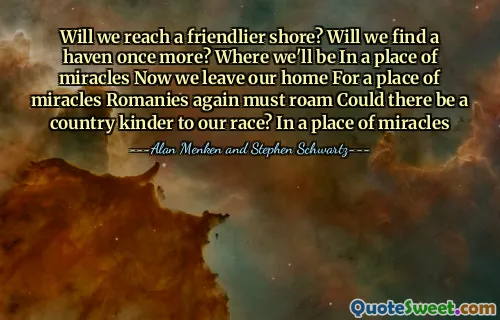 Will we reach a friendlier shore? Will we find a haven once more? Where we'll be In a place of miracles Now we leave our home For a place of miracles Romanies again must roam Could there be a country kinder to our race? In a place of miracles