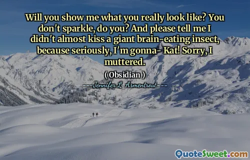 Will you show me what you really look like? You don't sparkle, do you? And please tell me I didn't almost kiss a giant brain-eating insect, because seriously, I'm gonna- Kat! Sorry, I muttered.