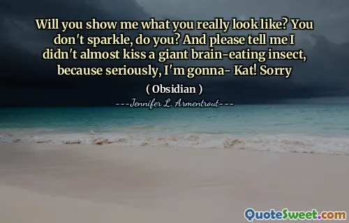 Will you show me what you really look like? You don't sparkle, do you? And please tell me I didn't almost kiss a giant brain-eating insect, because seriously, I'm gonna- Kat! Sorry