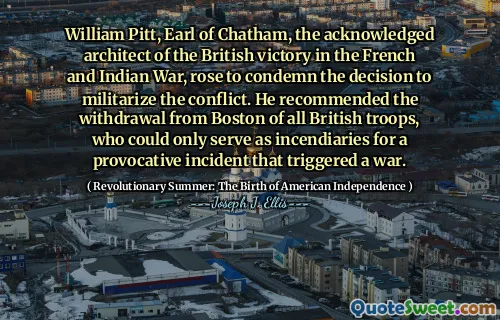 William Pitt, Bá tước Chatham, kiến ​​trúc sư được thừa nhận về chiến thắng của Anh trong Chiến tranh Pháp và Ấn Độ, đã lên án quyết định quân sự hóa cuộc xung đột. Ông đề nghị rút tiền từ Boston của tất cả quân đội Anh, những người chỉ có thể phục vụ như một sự cố cho một sự cố khiêu khích đã gây ra một cuộc chiến.