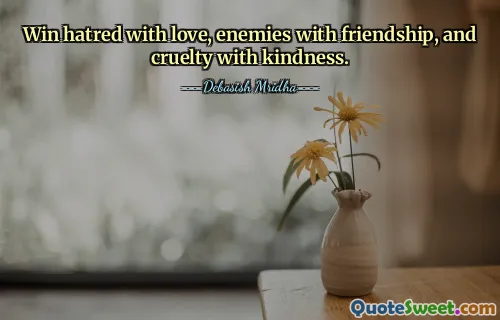 Win hatred with love, enemies with friendship, and cruelty with kindness.