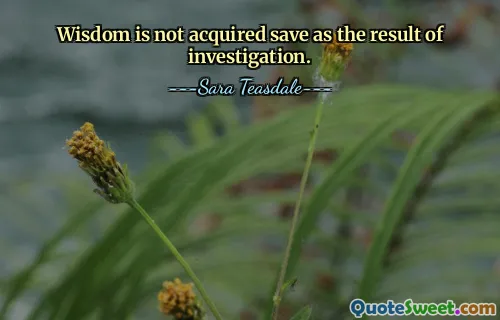 Wisdom is not acquired save as the result of investigation.