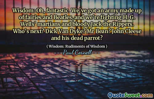 Wisdom: Oh, fantastic. We've got an army made up of fairies and Beatles, and we're fighting H. G. Wells' martians and bloody Jack the Rippers. Who's next? Dick Van Dyke? Mr Bean? John Cleese and his dead parrot?