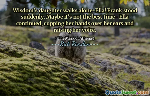 Wisdom's daughter walks alone-Ella! Frank stood suddenly. Maybe it's not the best time- Ella continued, cupping her hands over her ears and raising her voice.