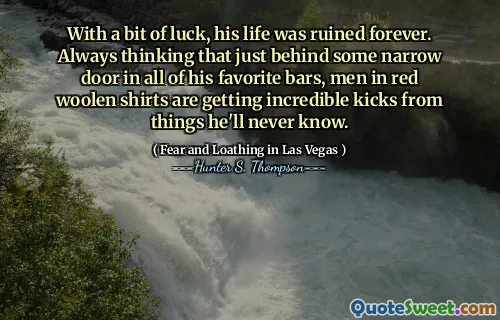 With a bit of luck, his life was ruined forever. Always thinking that just behind some narrow door in all of his favorite bars, men in red woolen shirts are getting incredible kicks from things he'll never know.