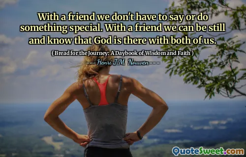 With a friend we don't have to say or do something special. With a friend we can be still and know that God is there with both of us.