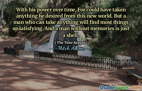 مع قوته بمرور الوقت ، كان يمكن أن يأخذ أي شيء يرغب في هذا العالم الجديد. لكن الرجل الذي يمكن أن يأخذ أي شيء سيجد معظم الأشياء غير مرضية. ورجل بلا ذكريات هو مجرد قذيفة.