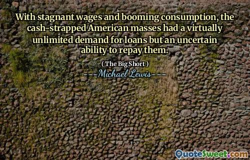 With stagnant wages and booming consumption, the cash-strapped American masses had a virtually unlimited demand for loans but an uncertain ability to repay them.